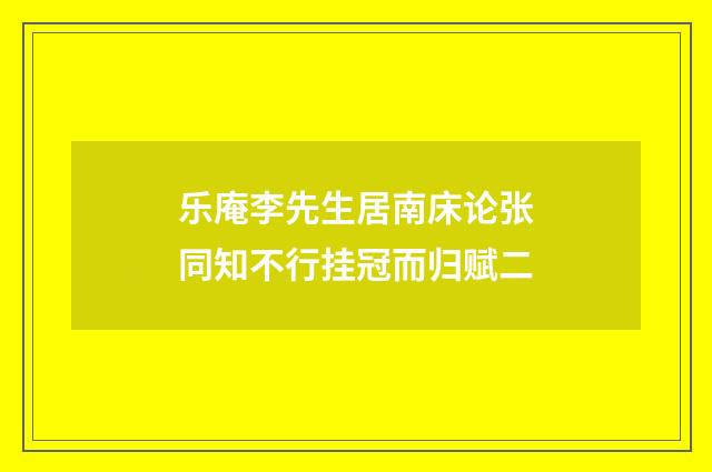 乐庵李先生居南床论张同知不行挂冠而归赋二