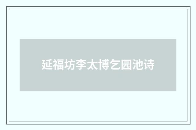 延福坊李太博乞园池诗