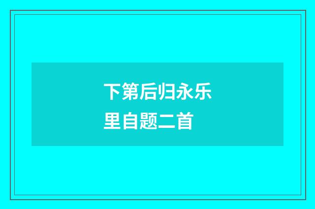 下第后归永乐里自题二首