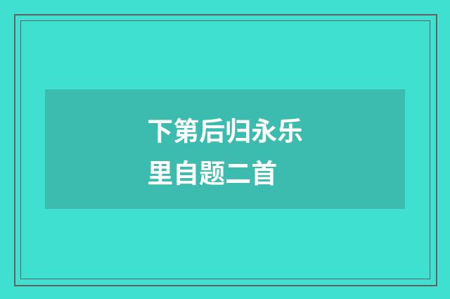 下第后归永乐里自题二首