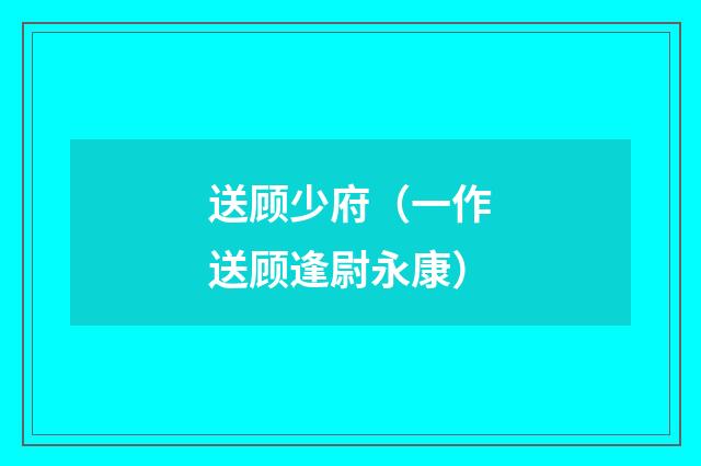 送顾少府（一作送顾逢尉永康）