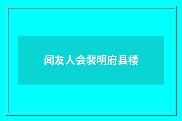 闻友人会裴明府县楼
