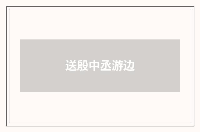 送殷中丞游边