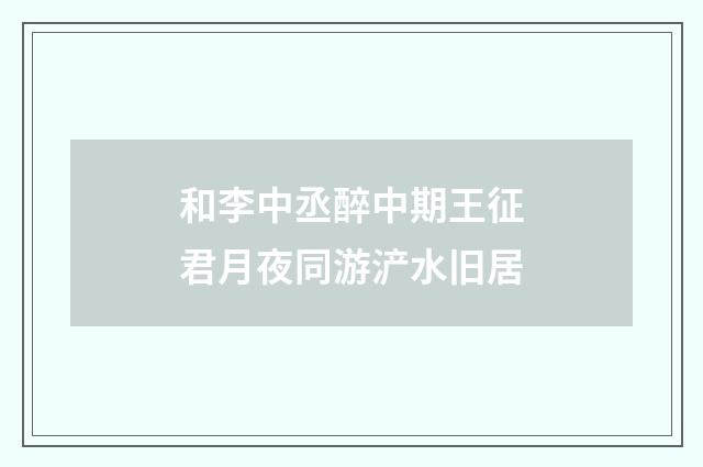 和李中丞醉中期王征君月夜同游浐水旧居
