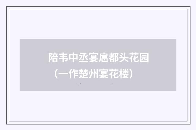 陪韦中丞宴扈都头花园（一作楚州宴花楼）