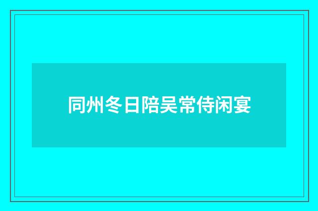 同州冬日陪吴常侍闲宴