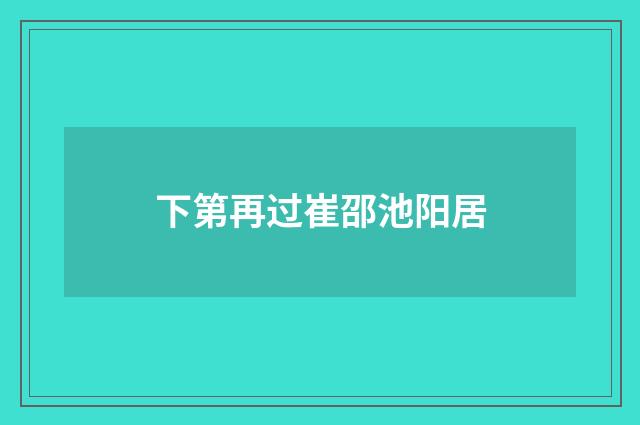 下第再过崔邵池阳居