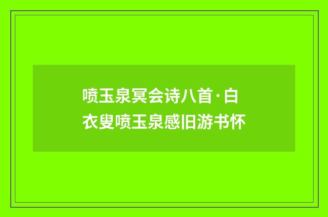 喷玉泉冥会诗八首·白衣叟喷玉泉感旧游书怀
