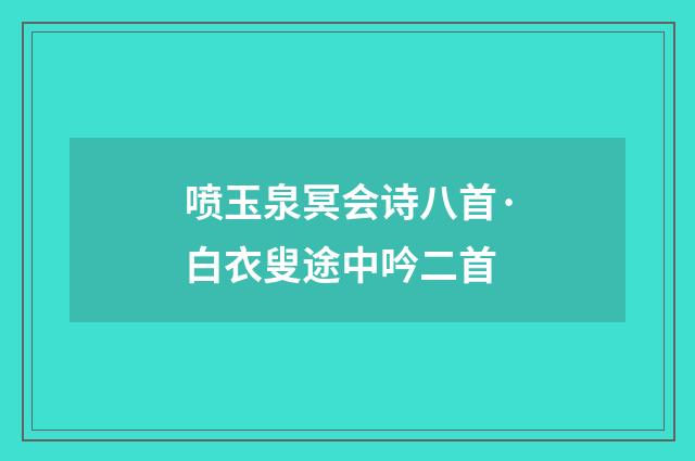 喷玉泉冥会诗八首·白衣叟途中吟二首