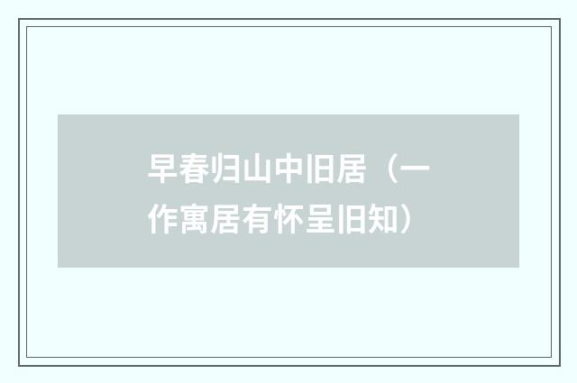 早春归山中旧居（一作寓居有怀呈旧知）