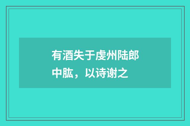 有酒失于虔州陆郎中肱，以诗谢之