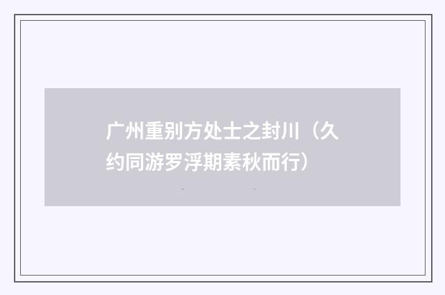 广州重别方处士之封川（久约同游罗浮期素秋而行）