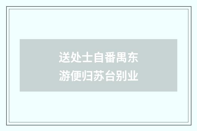 送处士自番禺东游便归苏台别业