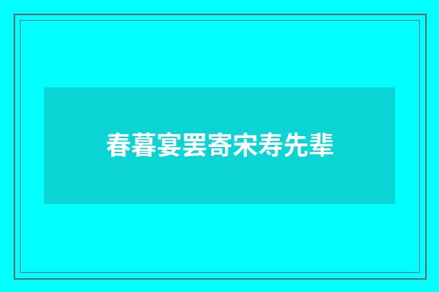 春暮宴罢寄宋寿先辈