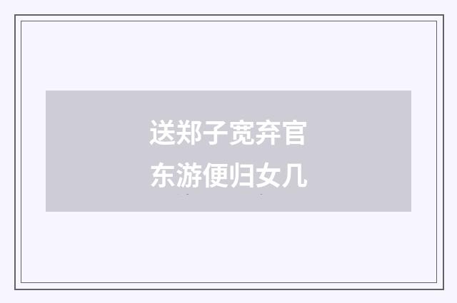 送郑子宽弃官东游便归女几
