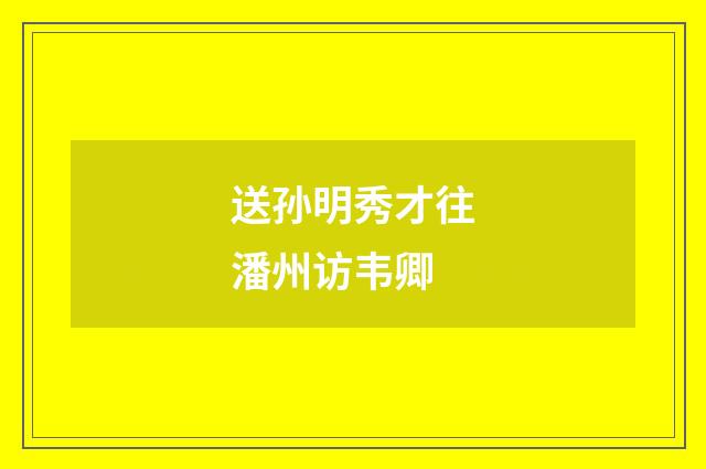 送孙明秀才往潘州访韦卿