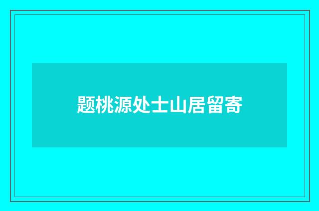 题桃源处士山居留寄