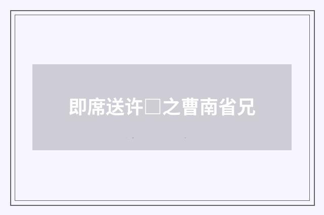 即席送许□之曹南省兄