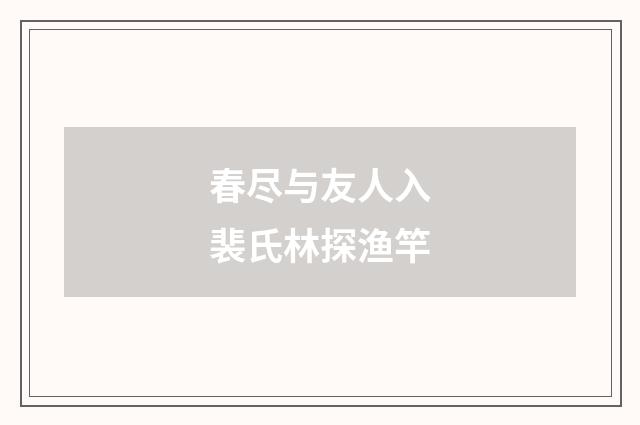 春尽与友人入裴氏林探渔竿