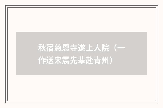 秋宿慈恩寺遂上人院（一作送宋震先辈赴青州）