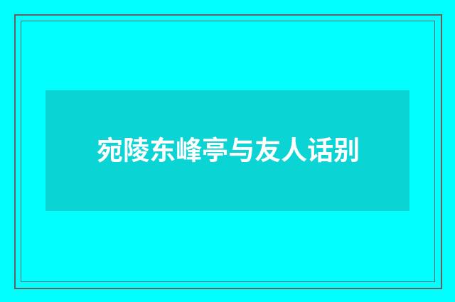 宛陵东峰亭与友人话别