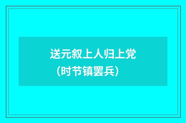 送元叙上人归上党（时节镇罢兵）