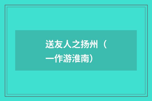 送友人之扬州（一作游淮南）