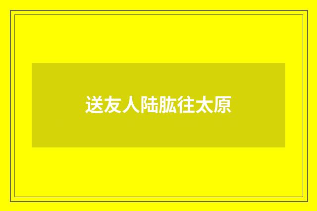 送友人陆肱往太原