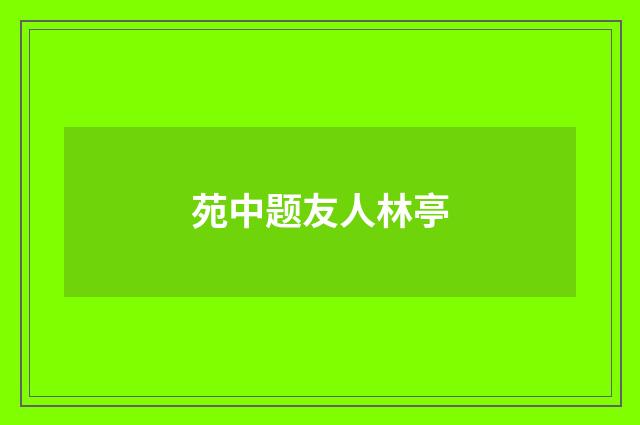 苑中题友人林亭
