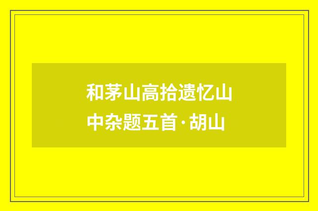和茅山高拾遗忆山中杂题五首·胡山