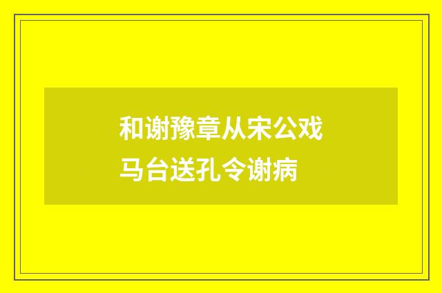 和谢豫章从宋公戏马台送孔令谢病