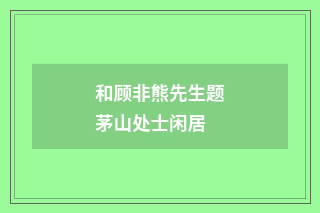 和顾非熊先生题茅山处士闲居