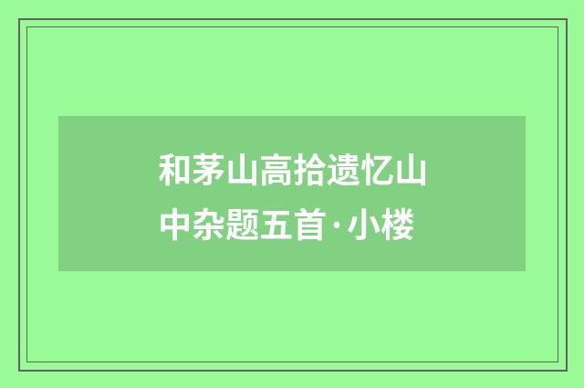和茅山高拾遗忆山中杂题五首·小楼