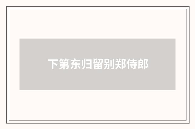 下第东归留别郑侍郎