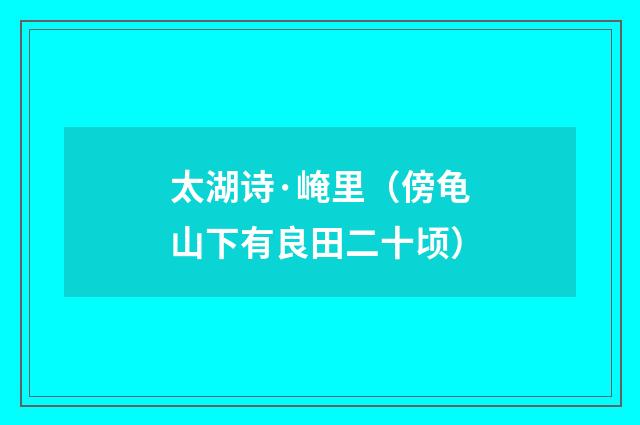 太湖诗·崦里（傍龟山下有良田二十顷）