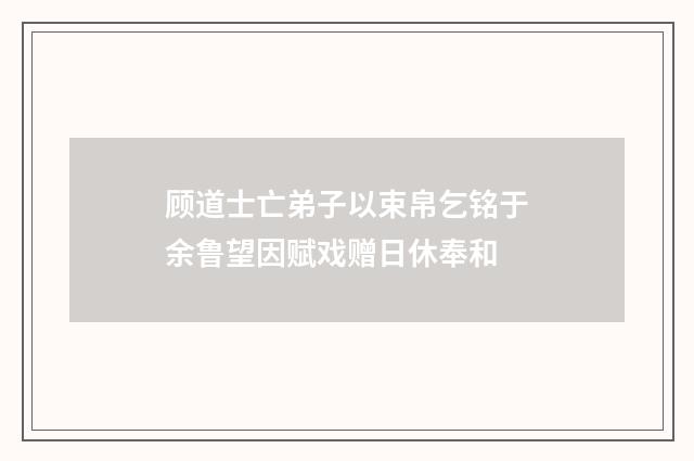 顾道士亡弟子以束帛乞铭于余鲁望因赋戏赠日休奉和