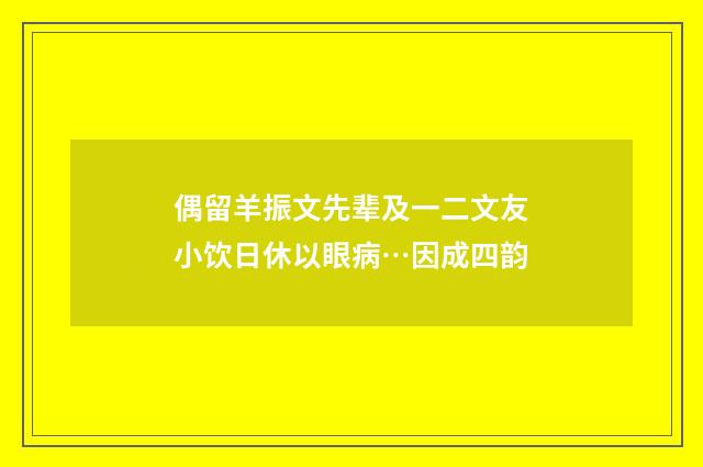 偶留羊振文先辈及一二文友小饮日休以眼病…因成四韵