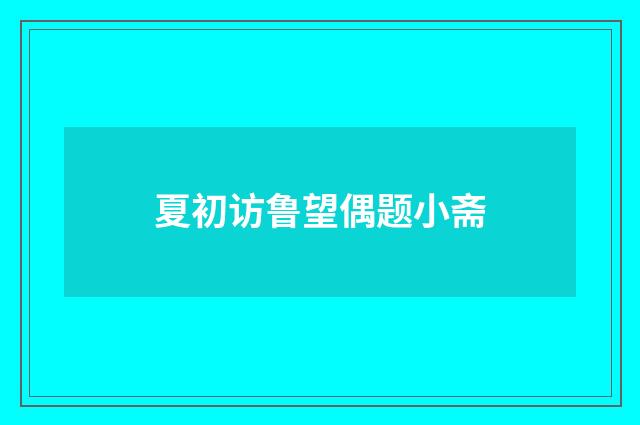 夏初访鲁望偶题小斋