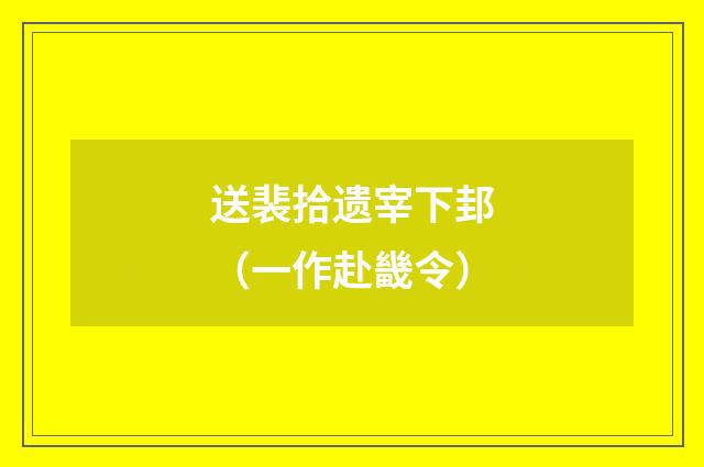 送裴拾遗宰下邽（一作赴畿令）