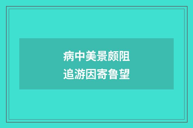 病中美景颇阻追游因寄鲁望