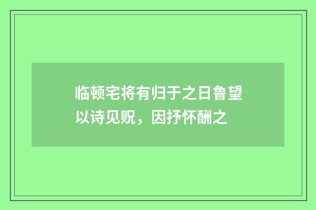 临顿宅将有归于之日鲁望以诗见贶，因抒怀酬之