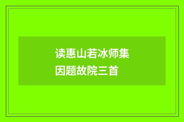 读惠山若冰师集因题故院三首