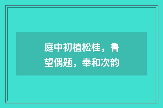 庭中初植松桂，鲁望偶题，奉和次韵