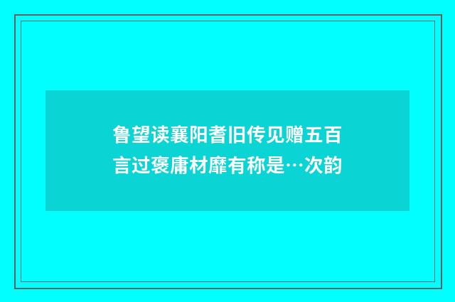 鲁望读襄阳耆旧传见赠五百言过褒庸材靡有称是…次韵