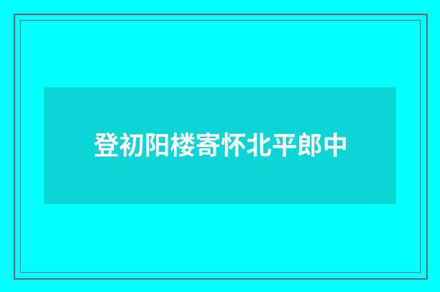 登初阳楼寄怀北平郎中