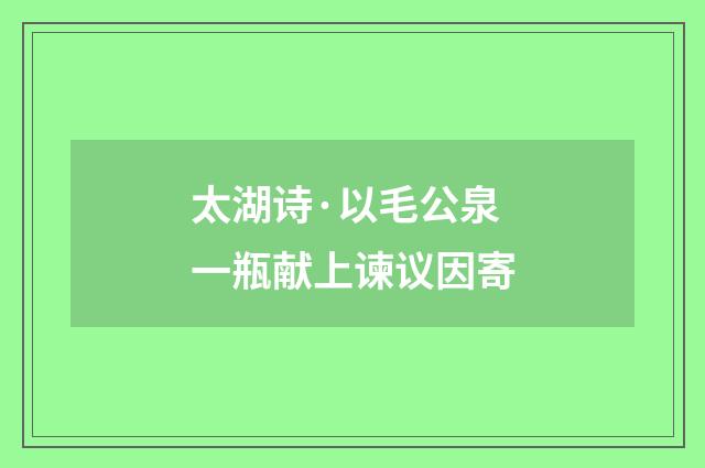 太湖诗·以毛公泉一瓶献上谏议因寄