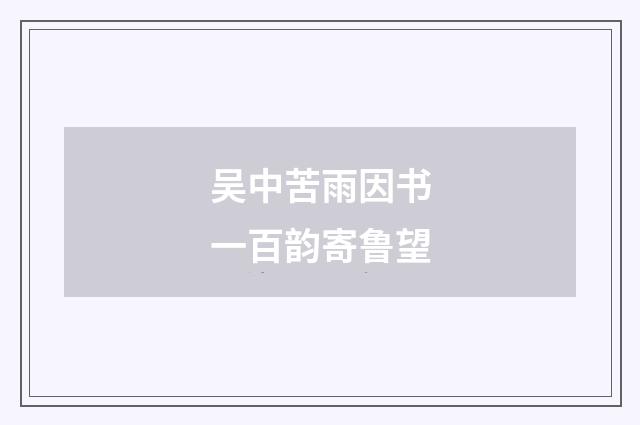 吴中苦雨因书一百韵寄鲁望