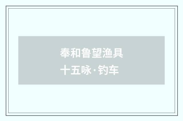 奉和鲁望渔具十五咏·钓车