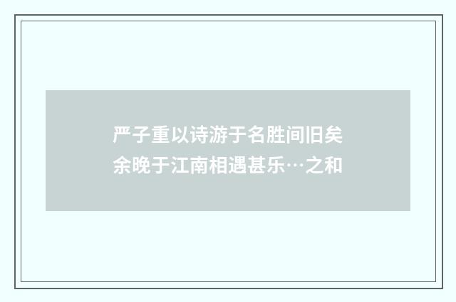 严子重以诗游于名胜间旧矣余晚于江南相遇甚乐…之和