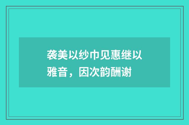 袭美以纱巾见惠继以雅音，因次韵酬谢
